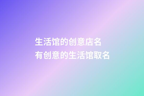 生活馆的创意店名 有创意的生活馆取名-第1张-店铺起名-玄机派